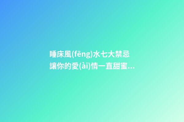 睡床風(fēng)水七大禁忌 讓你的愛(ài)情一直甜蜜美滿